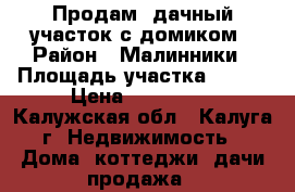 Продам lдачный участок с домиком › Район ­ Малинники › Площадь участка ­ 450 › Цена ­ 350 000 - Калужская обл., Калуга г. Недвижимость » Дома, коттеджи, дачи продажа   